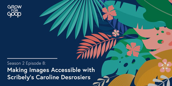 Grow For Good Podcast art- White text that says Season 2 Episode 8 Making Images Accessible with Scribely's Caroline Desrosiers on a dark purple background with tropical flowers