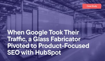 When Google Took Their Traffic, a Glass Fabricator Pivoted to Product-Focused SEO with HubSpot overlayed on an image of glass being manufactured in a warehouse.