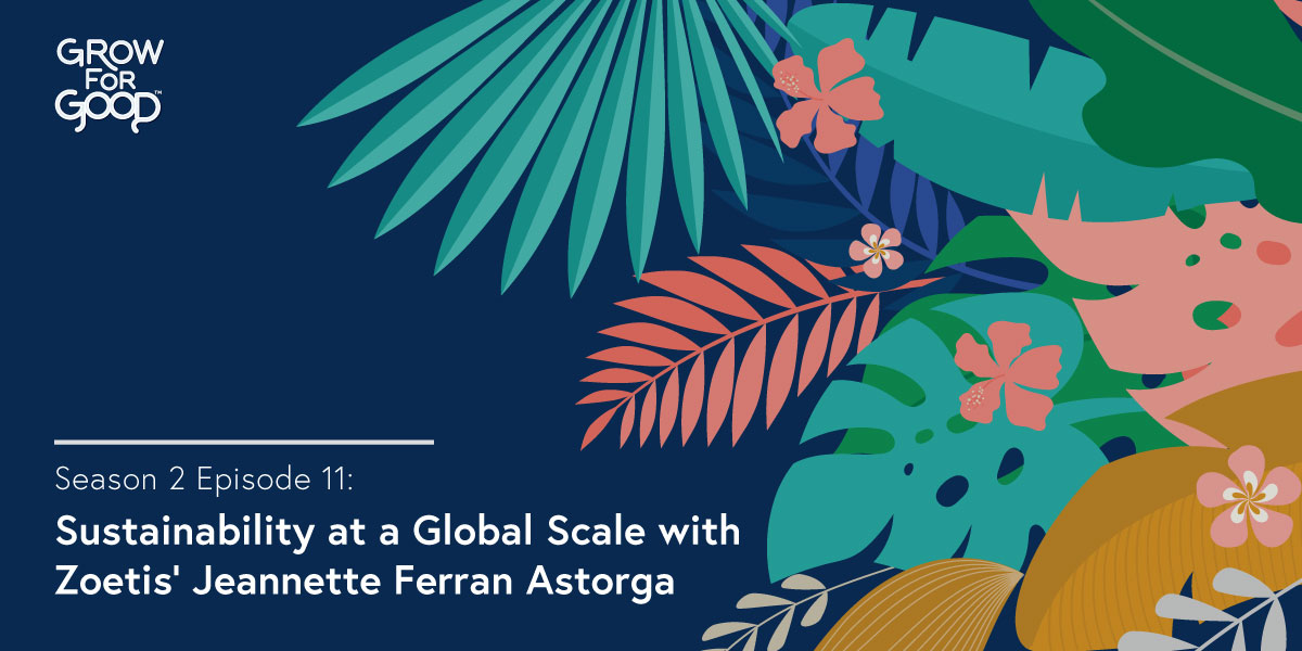 Grow For Good Podcast art- White text that says Season 2 Episode 11 Sustainability at a Global Scale with Zoetis Jeannette Ferran Astorga on a dark purple background with tropical  flowers