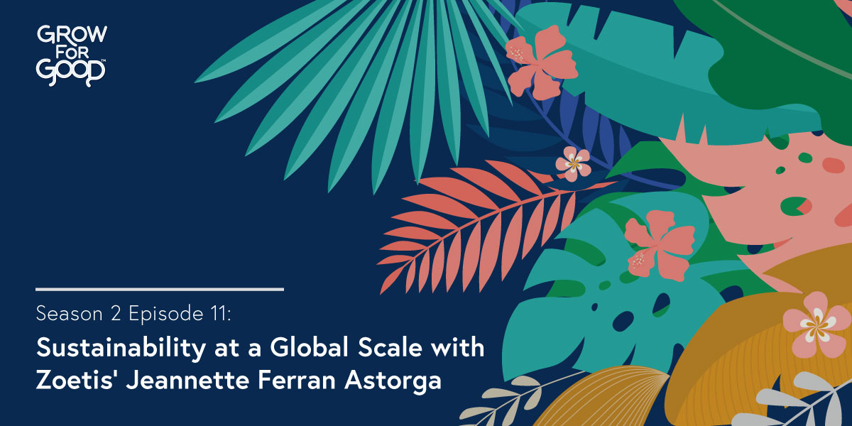 Grow For Good Podcast art- White text that says Season 2 Episode 11 Sustainability at a Global Scale with Zoetis Jeannette Ferran Astorga on a dark purple background with tropical flowers