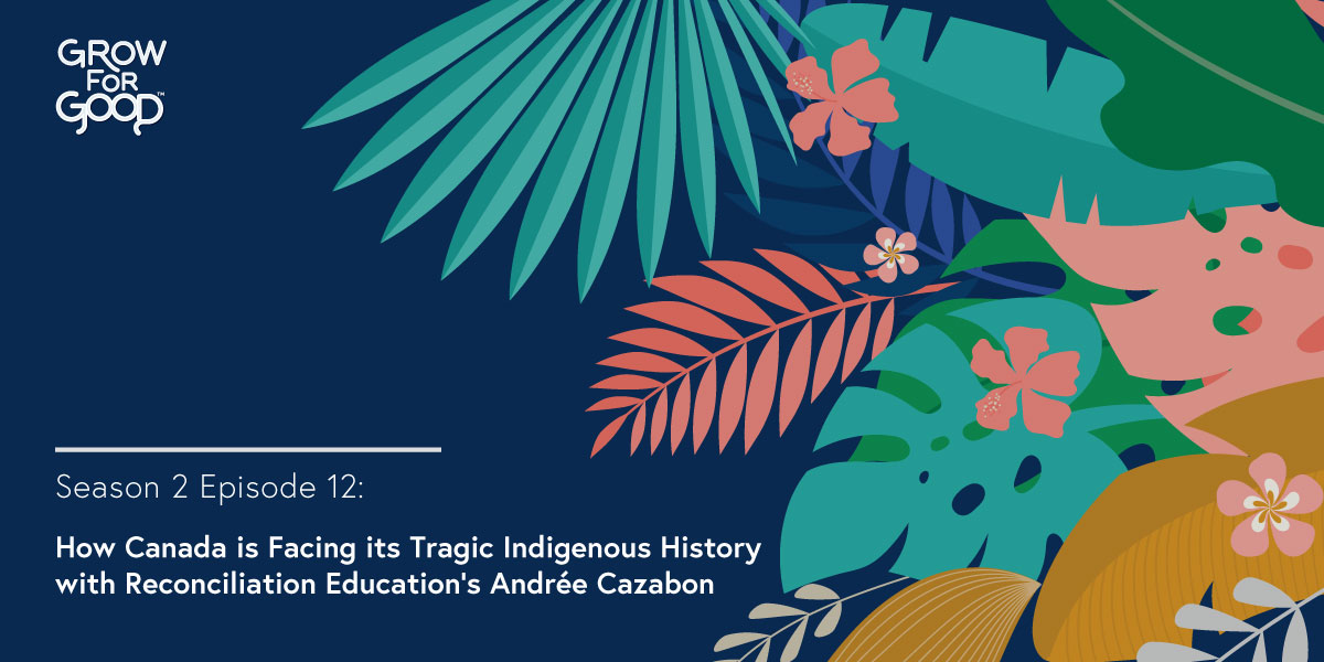 Grow For Good Podcast art- White text that says Season 2 Episode 12 How Canada is Facing its Tragic Indigenous History with Reconciliation Education’s Andrée Cazabon on a dark purple background with tropical flowers