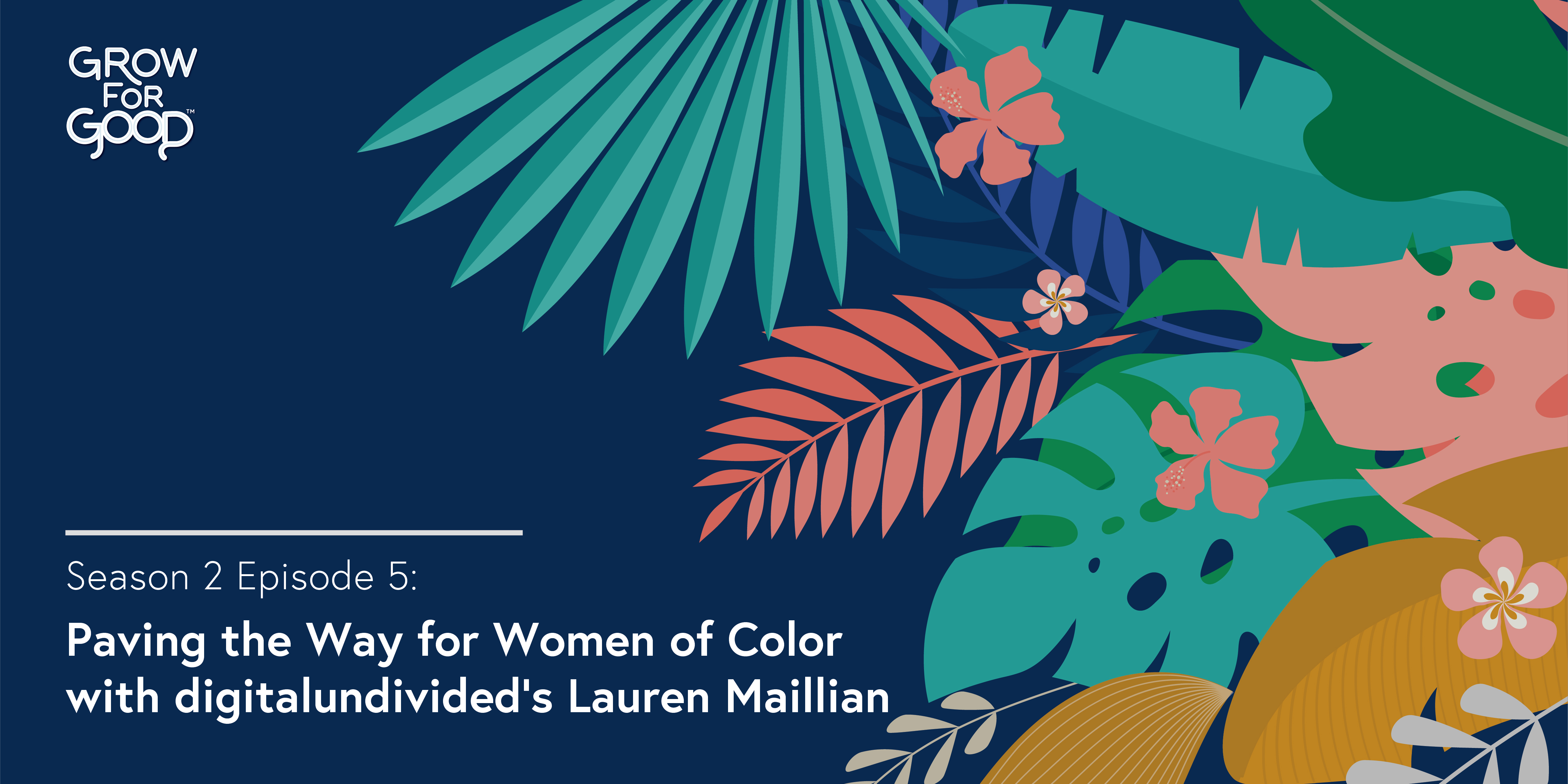 Grow For Good Podcast artwork- White text that says Season 2 Episode 5 Paving the Way for Women of Color with digitalundivideds Lauren Maillian on a dark purple background with tropical flowers